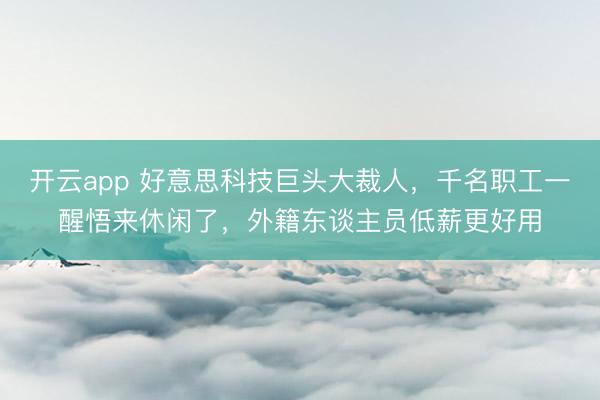开云app 好意思科技巨头大裁人，千名职工一醒悟来休闲了，外籍东谈主员低薪更好用
