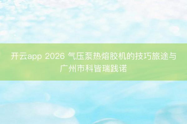 开云app 2026 气压泵热熔胶机的技巧旅途与广州市科皆瑞践诺