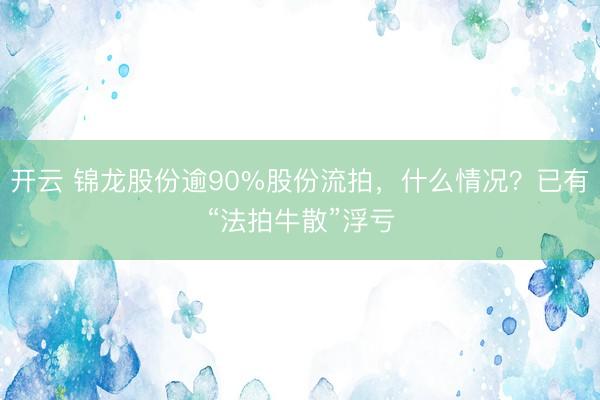 开云 锦龙股份逾90%股份流拍，什么情况？已有“法拍牛散”浮亏