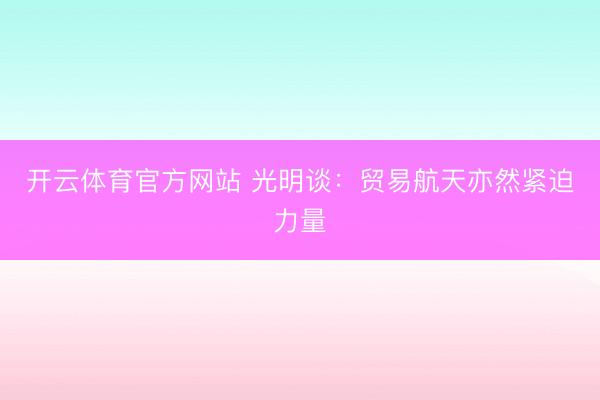 开云体育官方网站 光明谈：贸易航天亦然紧迫力量