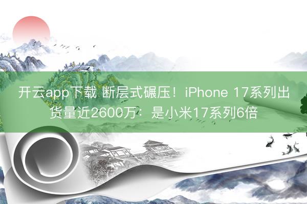 开云app下载 断层式碾压！iPhone 17系列出货量近2600万：是小米17系列6倍