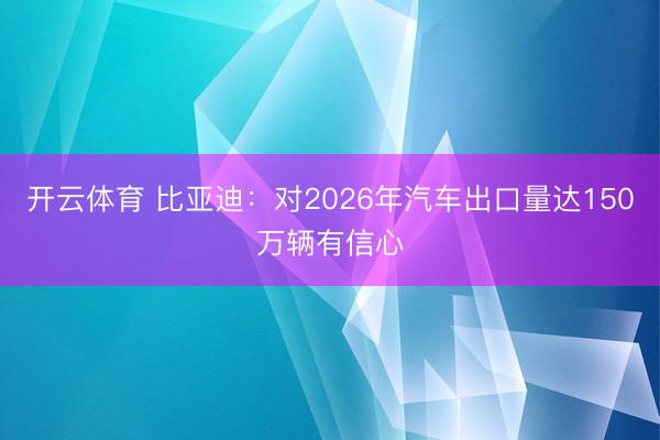 开云体育 比亚迪：对2026年汽车出口量达150万辆有信心