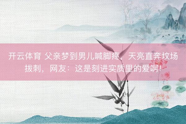 开云体育 父亲梦到男儿喊脚疼，天亮直奔坟场拔刺，网友：这是刻进实质里的爱啊！