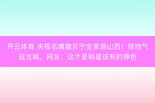 开云体育 央视名嘴撒贝宁全家游山西！接地气逛古城，网友：这才是明星该有的神色