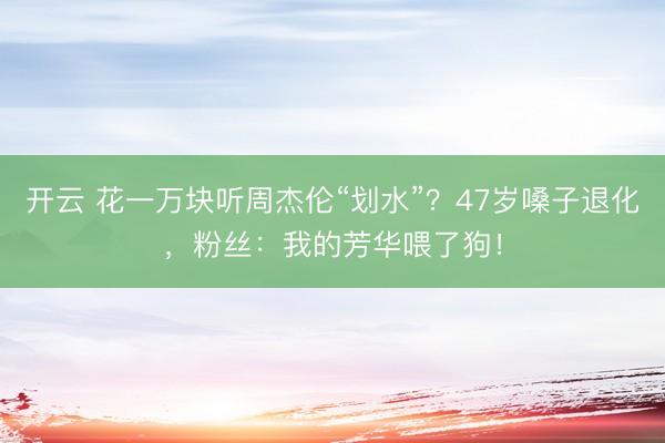 开云 花一万块听周杰伦“划水”？47岁嗓子退化，粉丝：我的芳华喂了狗！