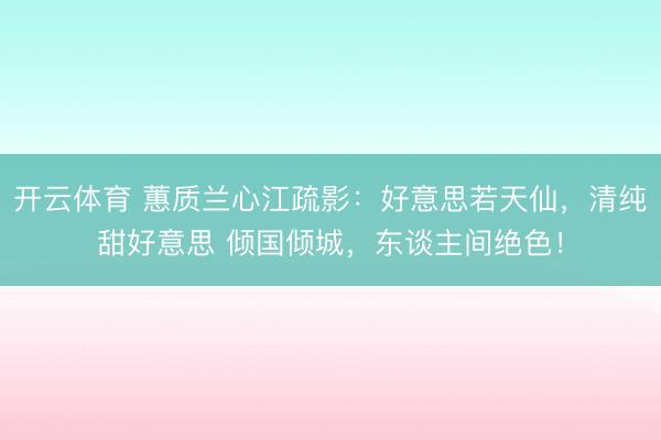 开云体育 蕙质兰心江疏影：好意思若天仙，清纯甜好意思 倾国倾城，东谈主间绝色！