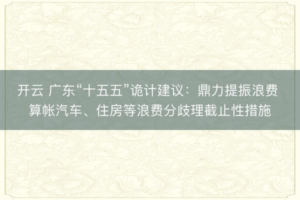 开云 广东“十五五”诡计建议：鼎力提振浪费 算帐汽车、住房等浪费分歧理截止性措施