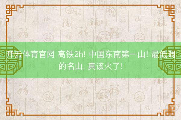 开云体育官网 高铁2h! 中国东南第一山! 最低调的名山， 真该火了!