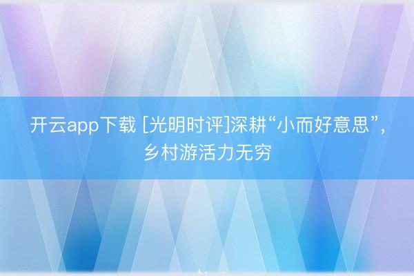 开云app下载 [光明时评]深耕“小而好意思”，乡村游活力无穷