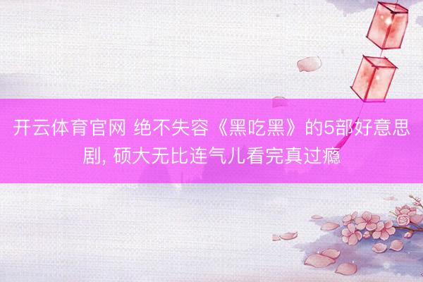 开云体育官网 绝不失容《黑吃黑》的5部好意思剧， 硕大无比连气儿看完真过瘾