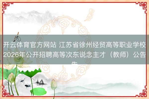 开云体育官方网站 江苏省徐州经贸高等职业学校2026年公开招聘高等次东说念主才(教师)公告