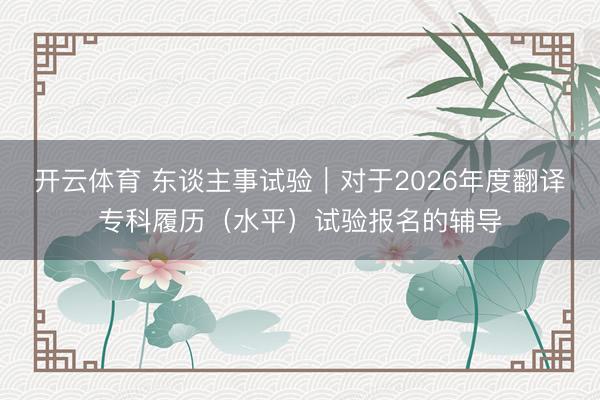 开云体育 东谈主事试验｜对于2026年度翻译专科履历（水平）试验报名的辅导