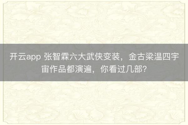 开云app 张智霖六大武侠变装，金古梁温四宇宙作品都演遍，你看过几部？