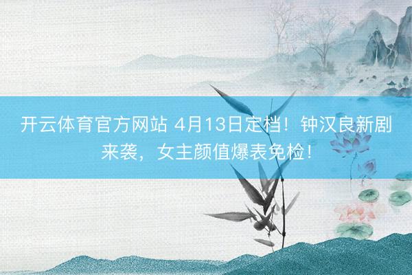 开云体育官方网站 4月13日定档！钟汉良新剧来袭，女主颜值爆表免检！