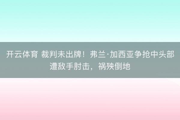 开云体育 裁判未出牌！弗兰·加西亚争抢中头部遭敌手肘击，祸殃倒地