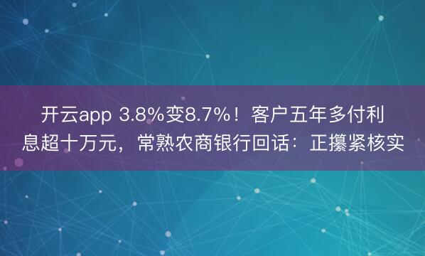 开云app 3.8％变8.7％！客户五年多付利息超十万元，常熟农商银行回话：正攥紧核实