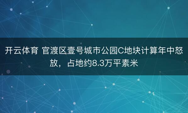 开云体育 官渡区壹号城市公园C地块计算年中怒放，占地约8.3万平素米