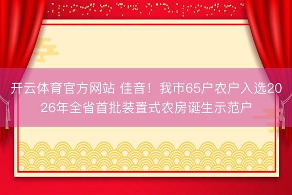开云体育官方网站 佳音！我市65户农户入选2026年全省首批装置式农房诞生示范户