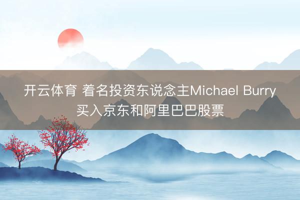 开云体育 着名投资东说念主Michael Burry买入京东和阿里巴巴股票