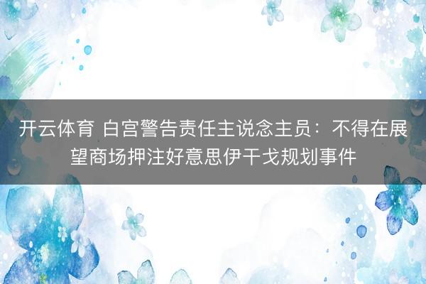 开云体育 白宫警告责任主说念主员：不得在展望商场押注好意思伊干戈规划事件