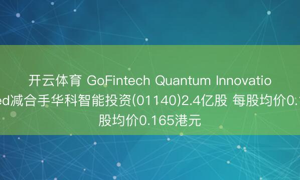 开云体育 GoFintech Quantum Innovation Limited减合手华科智能投资(01140)2.4亿股 每股均价0.165港元