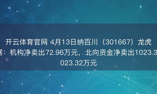 开云体育官网 4月13日纳百川(301667)龙虎榜数据:机构净卖出72.96万元,北向资金净卖出1023.32万元