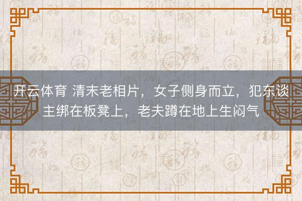 开云体育 清末老相片,女子侧身而立,犯东谈主绑在板凳上,老夫蹲在地上生闷气
