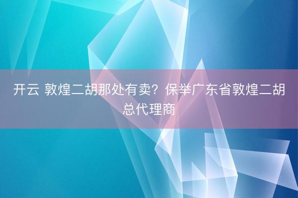 开云 敦煌二胡那处有卖？保举广东省敦煌二胡总代理商