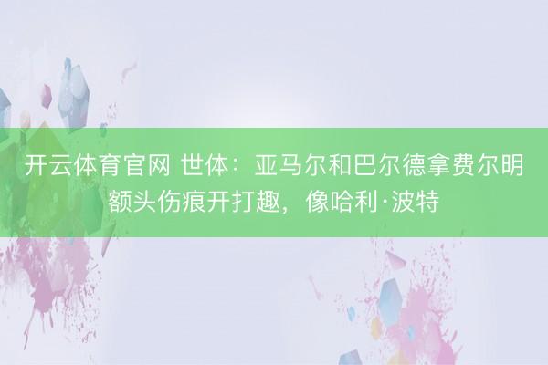 开云体育官网 世体：亚马尔和巴尔德拿费尔明额头伤痕开打趣，像哈利·波特