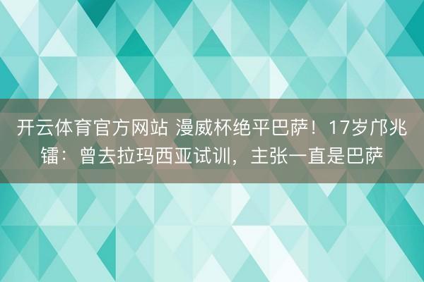开云体育官方网站 漫威杯绝平巴萨！17岁邝兆镭：曾去拉玛西亚试训，主张一直是巴萨