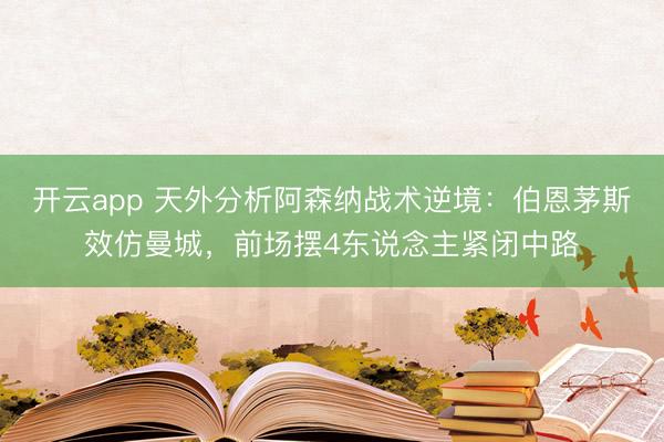 开云app 天外分析阿森纳战术逆境:伯恩茅斯效仿曼城,前场摆4东说念主紧闭中路