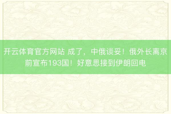 开云体育官方网站 成了,中俄谈妥!俄外长离京前宣布193国!好意思接到伊朗回电