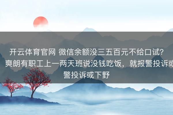 开云体育官网 微信余额没三五百元不给口试？中介：爽朗有职工上一两天班说没钱吃饭，就报警投诉或下野