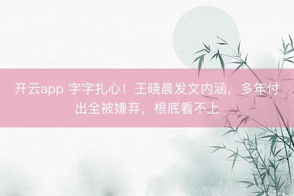 开云app 字字扎心!王晓晨发文内涵,多年付出全被嫌弃,根底看不上
