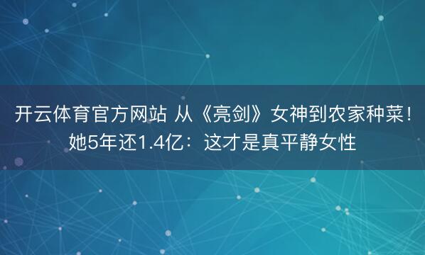开云体育官方网站 从《亮剑》女神到农家种菜!她5年还1.4亿:这才是真平静女性
