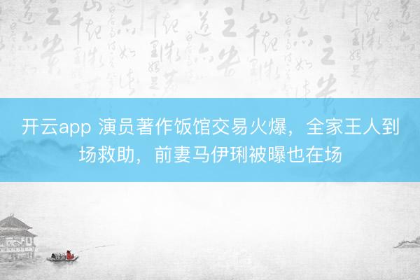 开云app 演员著作饭馆交易火爆,全家王人到场救助,前妻马伊琍被曝也在场