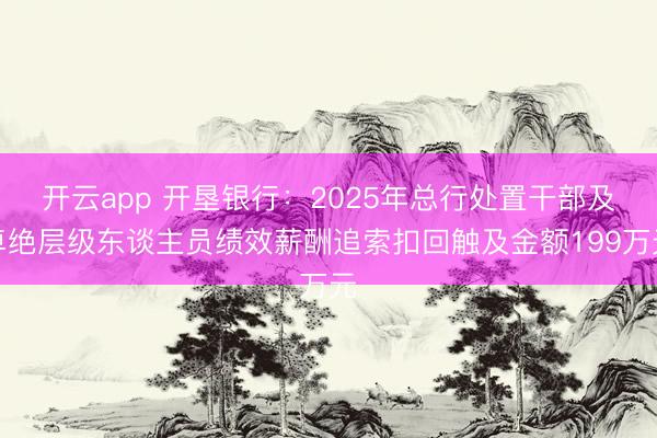 开云app 开垦银行：2025年总行处置干部及卓绝层级东谈主员绩效薪酬追索扣回触及金额199万元