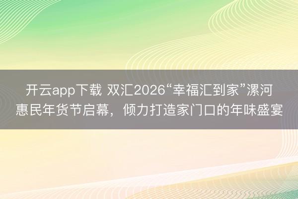开云app下载 双汇2026“幸福汇到家”漯河惠民年货节启幕，倾力打造家门口的年味盛宴