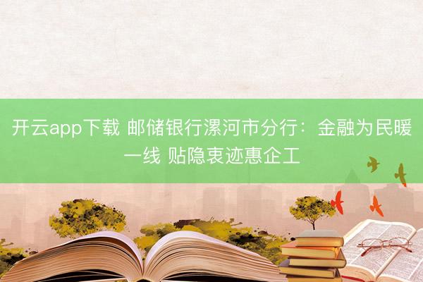 开云app下载 邮储银行漯河市分行:金融为民暖一线 贴隐衷迹惠企工