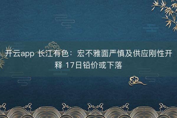 开云app 长江有色：宏不雅面严慎及供应刚性开释 17日铅价或下落