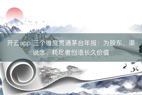 开云app 三个维度贯通茅台年报：为股东、渠说念、耗尽者创造长久价值