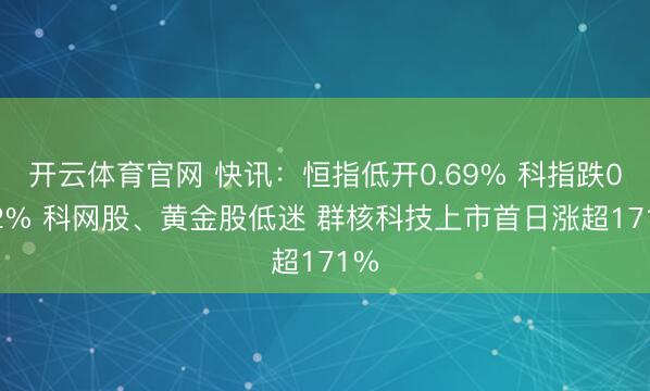 开云体育官网 快讯：恒指低开0.69% 科指跌0.72% 科网股、黄金股低迷 群核科技上市首日涨超171%