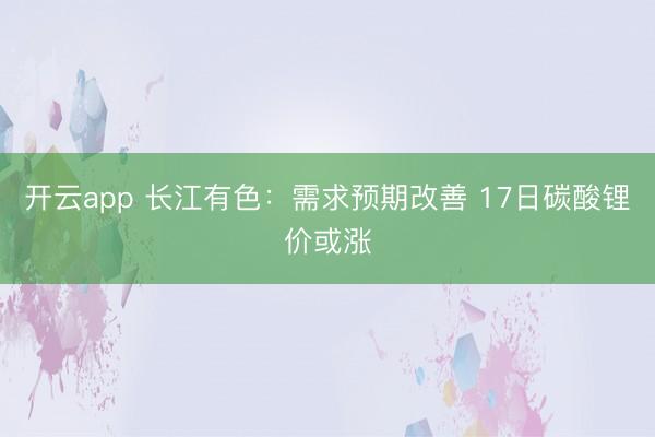 开云app 长江有色：需求预期改善 17日碳酸锂价或涨