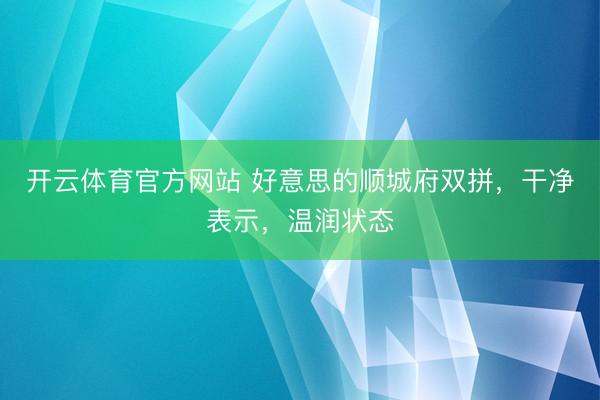 开云体育官方网站 好意思的顺城府双拼，干净表示，<a href=