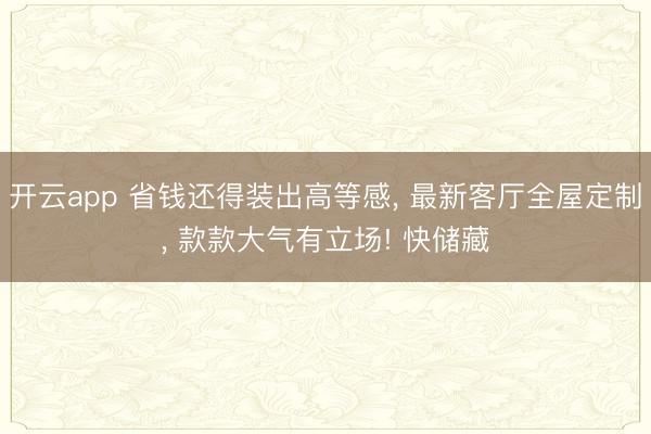 开云app 省钱还得装出高等感， 最新客厅全屋定制， 款款大气有立场! 快储藏