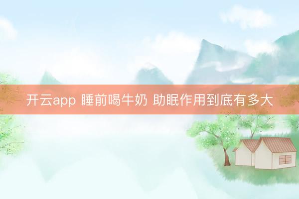 开云app 睡前喝牛奶 助眠作用到底有多大