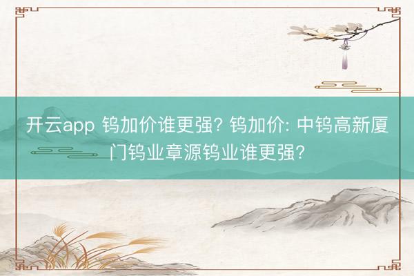开云app 钨加价谁更强? 钨加价: 中钨高新厦门钨业章源钨业谁更强?