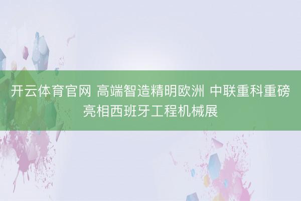 开云体育官网 高端智造精明欧洲 中联重科重磅亮相西班牙工程机械展