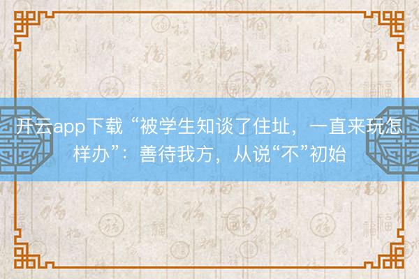 开云app下载 “被学生知谈了住址，一直来玩怎样办”：善待我方，从说“不”初始