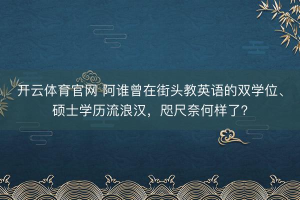 开云体育官网 阿谁曾在街头教英语的双学位、硕士学历流浪汉，咫尺奈何样了？